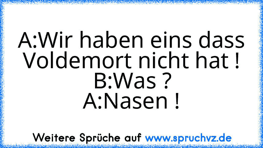 A:Wir haben eins dass Voldemort nicht hat !
B:Was ?
A:Nasen !