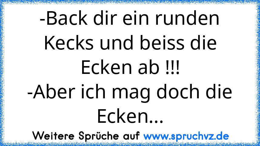 -Back dir ein runden Kecks und beiss die Ecken ab !!!
-Aber ich mag doch die Ecken...