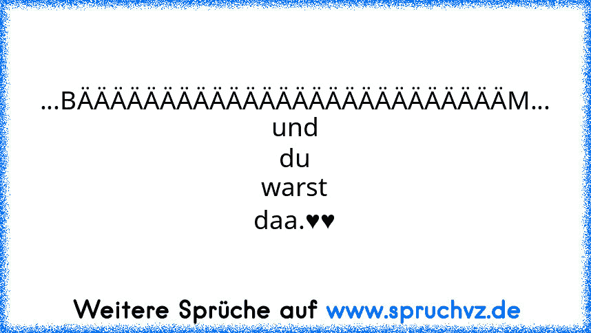 ...BÄÄÄÄÄÄÄÄÄÄÄÄÄÄÄÄÄÄÄÄÄÄÄÄÄÄM...
und du warst daa.♥♥