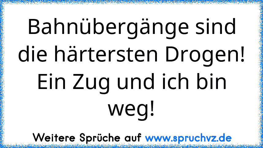 Bahnübergänge sind die härtersten Drogen!
Ein Zug und ich bin weg!