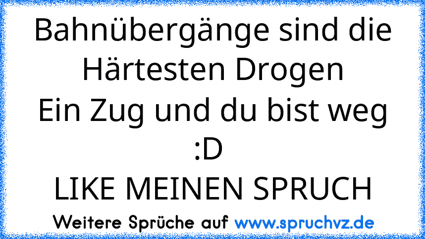 Bahnübergänge sind die Härtesten Drogen
Ein Zug und du bist weg :D 
LIKE MEINEN SPRUCH