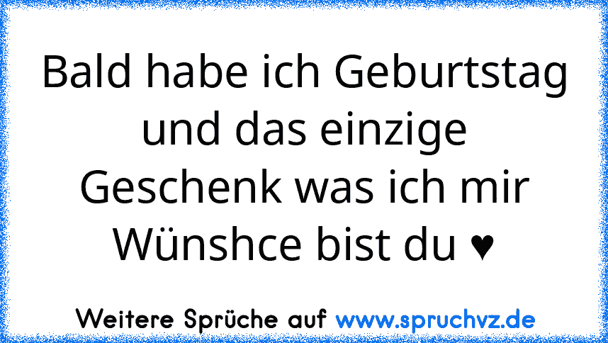 Bald habe ich Geburtstag und das einzige Geschenk was ich mir Wünshce bist du ♥