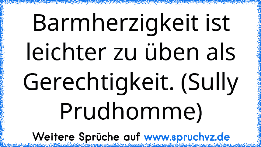 Barmherzigkeit ist leichter zu üben als Gerechtigkeit. (Sully Prudhomme)