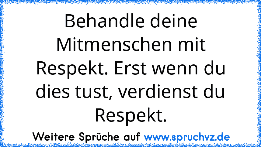 Behandle deine Mitmenschen mit Respekt. Erst wenn du dies tust, verdienst du Respekt.