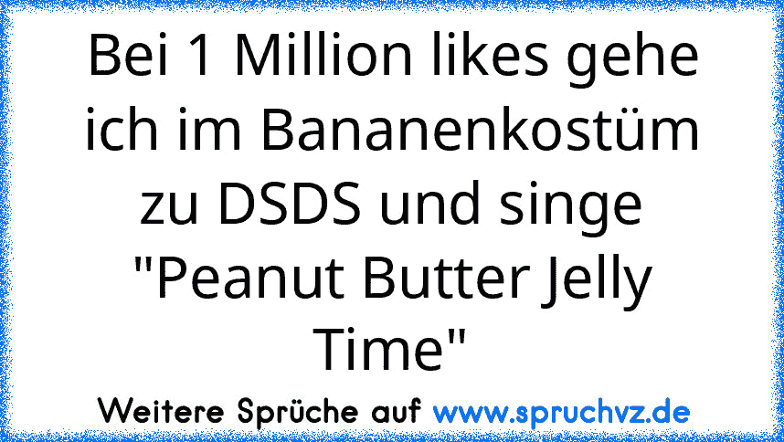 Bei 1 Million likes gehe ich im Bananenkostüm zu DSDS und singe "Peanut Butter Jelly Time"