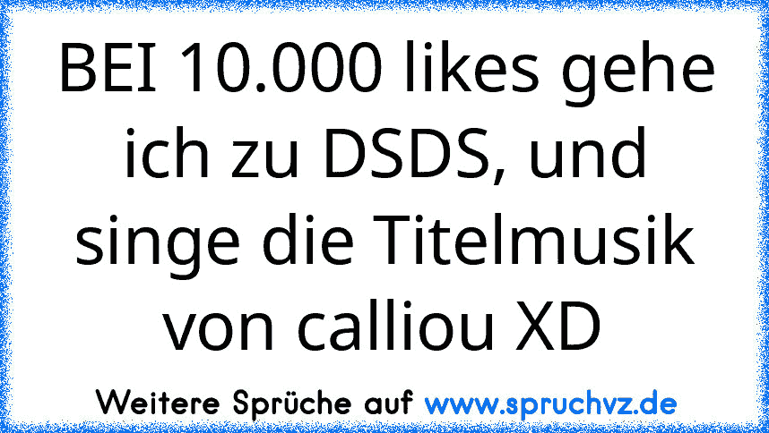 BEI 10.000 likes gehe ich zu DSDS, und singe die Titelmusik von calliou XD