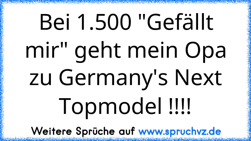 Bei 1.500 "Gefällt mir" geht mein Opa zu Germany's Next Topmodel !!!!