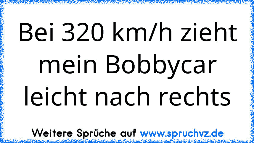 Bei 320 km/h zieht mein Bobbycar leicht nach rechts