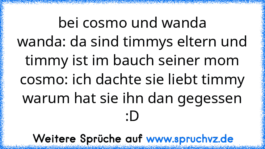 bei cosmo und wanda
wanda: da sind timmys eltern und timmy ist im bauch seiner mom
cosmo: ich dachte sie liebt timmy warum hat sie ihn dan gegessen :D