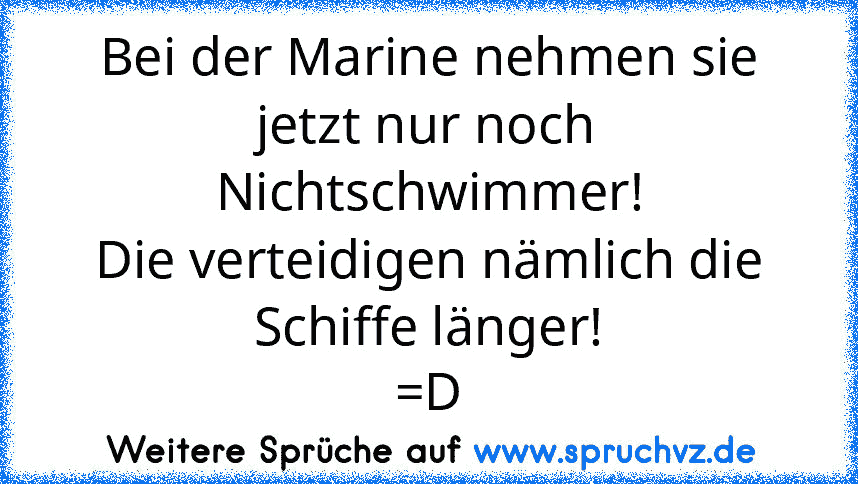 Bei der Marine nehmen sie jetzt nur noch Nichtschwimmer!
Die verteidigen nämlich die Schiffe länger!
=D