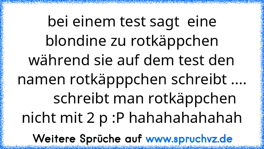 bei einem test sagt  eine blondine zu rotkäppchen während sie auf dem test den namen rotkäpppchen schreibt ....        schreibt man rotkäppchen nicht mit 2 p :P hahahahahahah