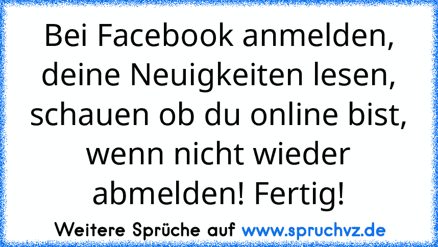 Bei Facebook anmelden, deine Neuigkeiten lesen, schauen ob du online bist, wenn nicht wieder abmelden! Fertig!