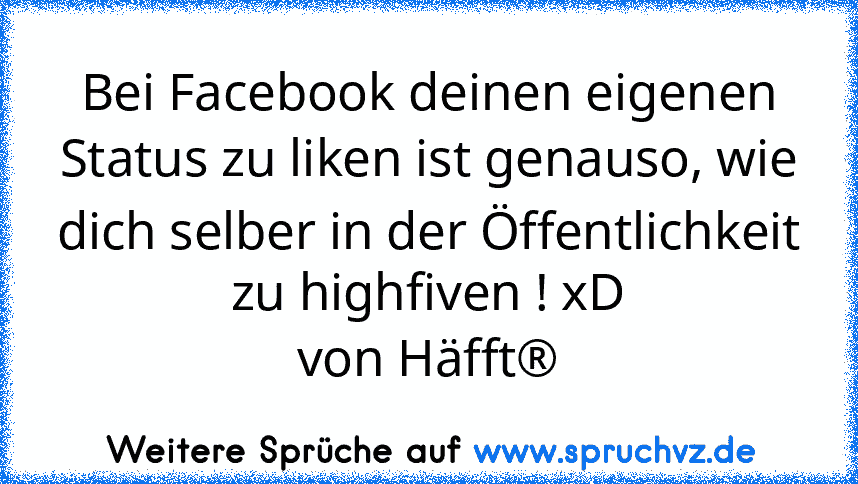 Bei Facebook deinen eigenen Status zu liken ist genauso, wie dich selber in der Öffentlichkeit zu highfiven ! xD
von Häfft®