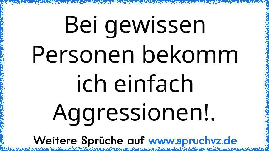 Bei gewissen Personen bekomm ich einfach Aggressionen!.