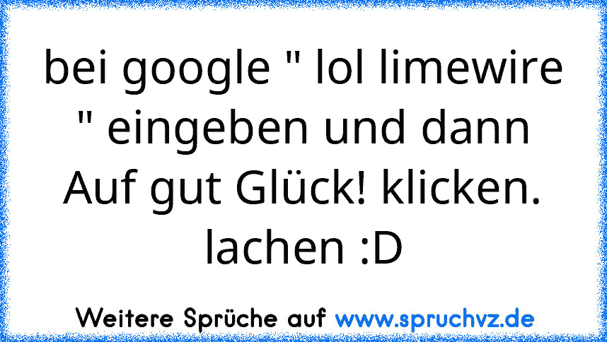 bei google " lol limewire " eingeben und dann Auf gut Glück! klicken.
lachen :D