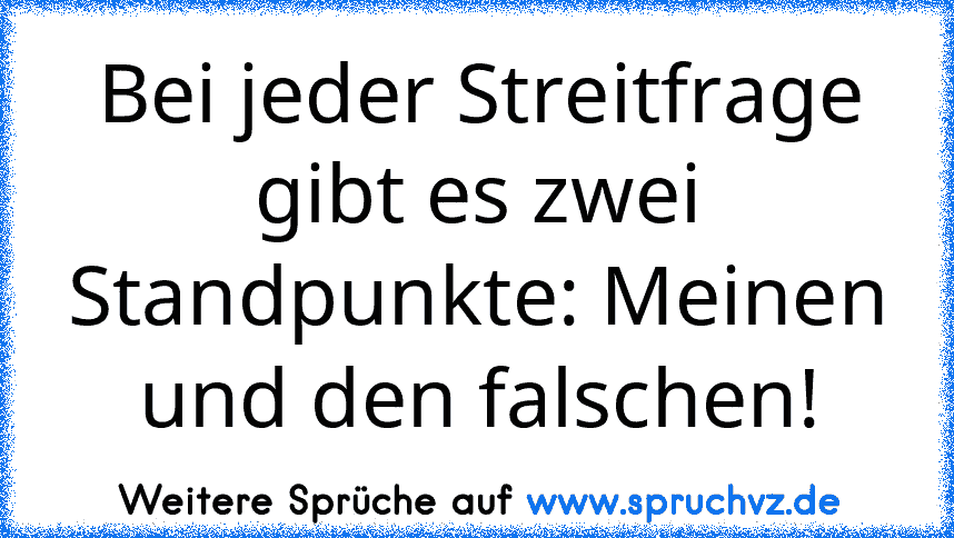 Bei jeder Streitfrage gibt es zwei Standpunkte: Meinen und den falschen!