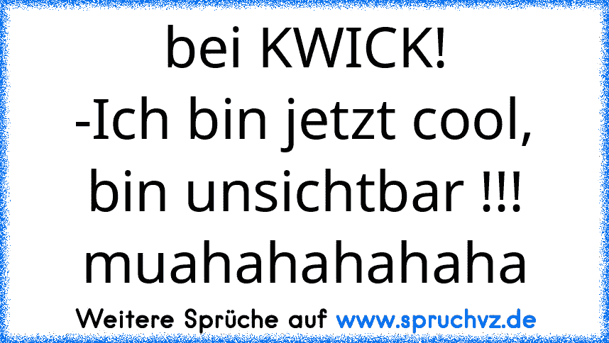 bei KWICK!
-Ich bin jetzt cool, bin unsichtbar !!!
muahahahahaha