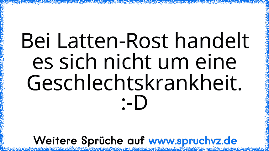 Bei Latten-Rost handelt es sich nicht um eine Geschlechtskrankheit. :-D