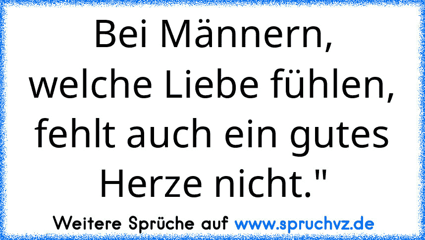 Bei Männern, welche Liebe fühlen, fehlt auch ein gutes Herze nicht."