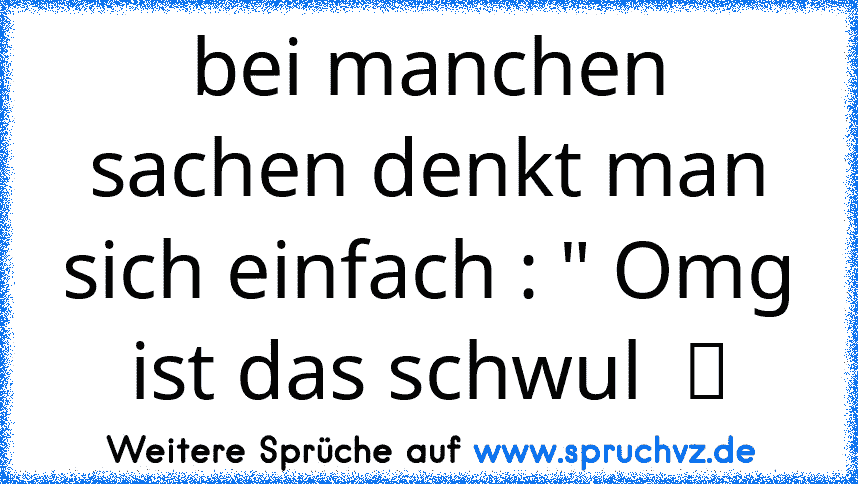 bei manchen sachen denkt man sich einfach : " Omg ist das schwul  ツ