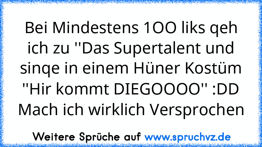 Bei Mindestens 1OO liks qeh ich zu ''Das Supertalent und sinqe in einem Hüner Kostüm ''Hir kommt DIEGOOOO'' :DD Mach ich wirklich Versprochen