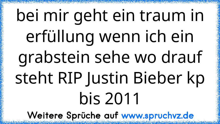 bei mir geht ein traum in erfüllung wenn ich ein grabstein sehe wo drauf steht RIP Justin Bieber kp bis 2011