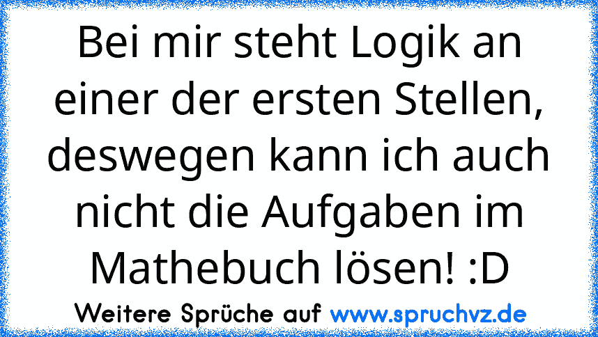 Bei mir steht Logik an einer der ersten Stellen, deswegen kann ich auch nicht die Aufgaben im Mathebuch lösen! :D