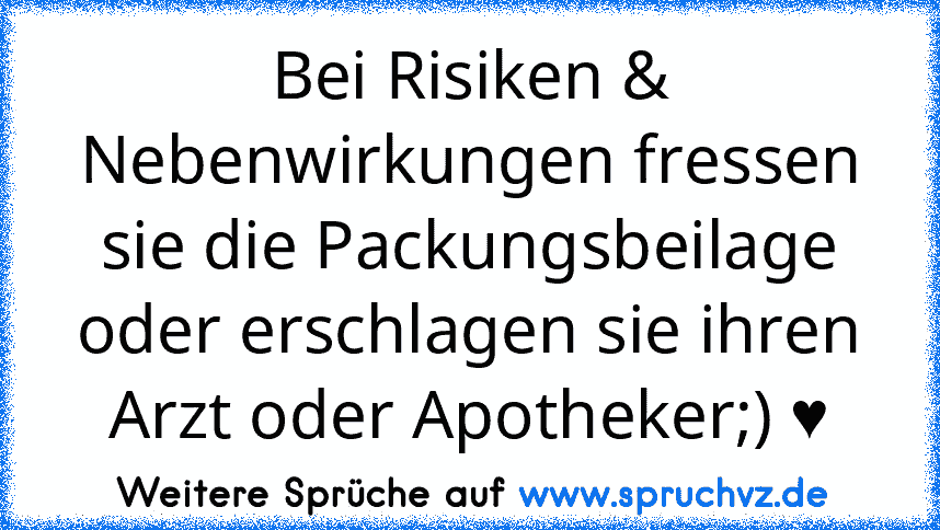 Bei Risiken & Nebenwirkungen fressen sie die Packungsbeilage oder erschlagen sie ihren Arzt oder Apotheker;) ♥