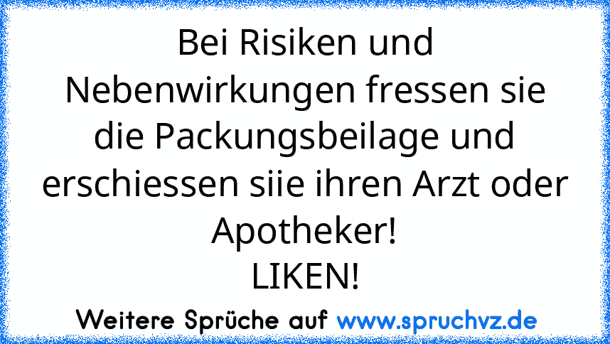 Bei Risiken und Nebenwirkungen fressen sie die Packungsbeilage und erschiessen siie ihren Arzt oder Apotheker!
LIKEN!