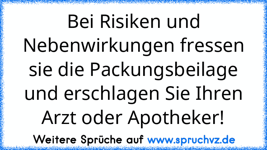 Bei Risiken und Nebenwirkungen fressen sie die Packungsbeilage und erschlagen Sie Ihren Arzt oder Apotheker!