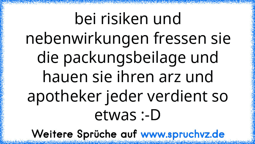 bei risiken und nebenwirkungen fressen sie die packungsbeilage und hauen sie ihren arz und apotheker jeder verdient so etwas :-D