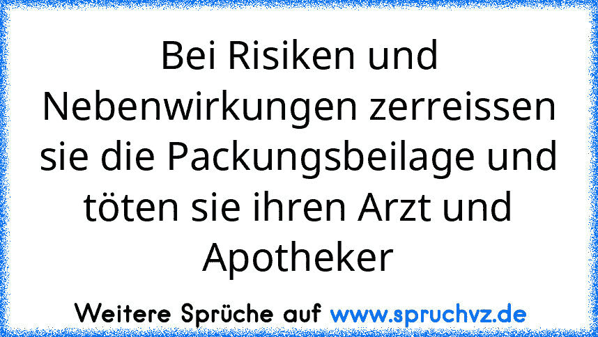 Bei Risiken und Nebenwirkungen zerreissen sie die Packungsbeilage und töten sie ihren Arzt und Apotheker