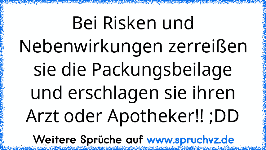 Bei Risken und Nebenwirkungen zerreißen sie die Packungsbeilage und erschlagen sie ihren Arzt oder Apotheker!! ;DD