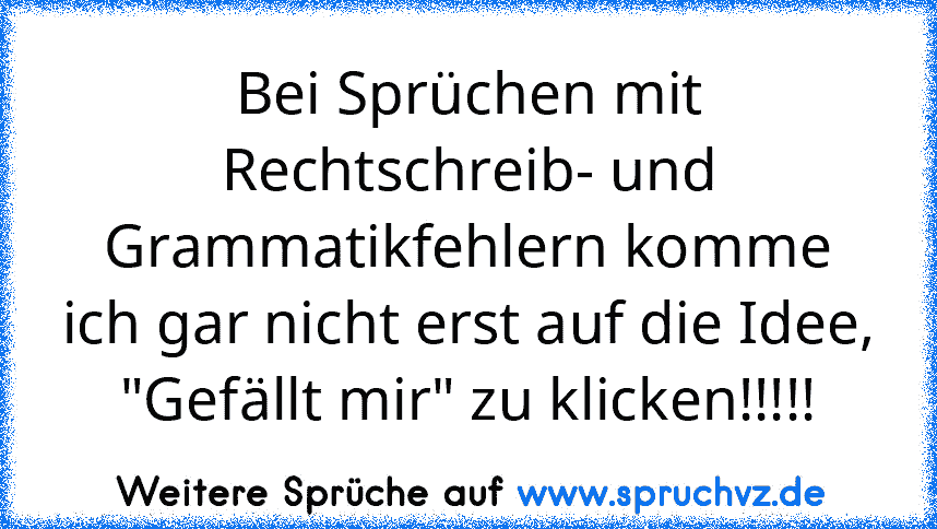 Bei Sprüchen mit Rechtschreib- und Grammatikfehlern komme ich gar nicht erst auf die Idee, "Gefällt mir" zu klicken!!!!!