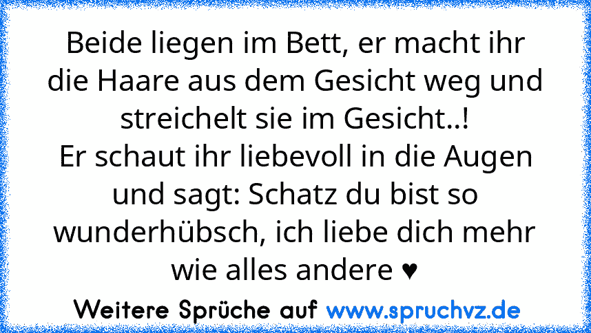 Beide liegen im Bett, er macht ihr die Haare aus dem Gesicht weg und streichelt sie im Gesicht..!
Er schaut ihr liebevoll in die Augen und sagt: Schatz du bist so wunderhübsch, ich liebe dich mehr wie alles andere ♥