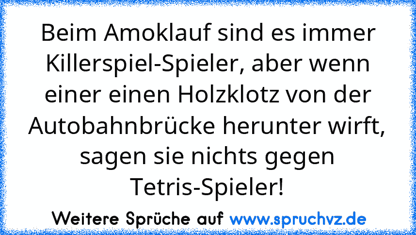 Beim Amoklauf sind es immer Killerspiel-Spieler, aber wenn einer einen Holzklotz von der Autobahnbrücke herunter wirft, sagen sie nichts gegen Tetris-Spieler!