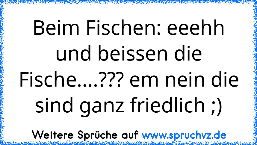 Beim Fischen: eeehh und beissen die Fische....??? em nein die sind ganz friedlich ;)