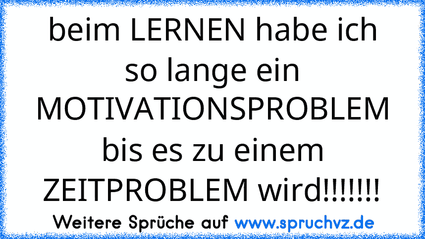 beim LERNEN habe ich so lange ein MOTIVATIONSPROBLEM bis es zu einem ZEITPROBLEM wird!!!!!!!