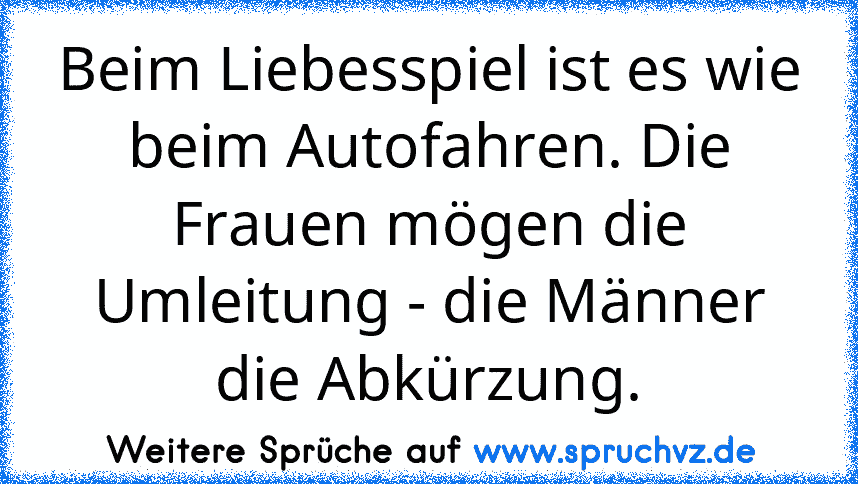 Beim Liebesspiel ist es wie beim Autofahren. Die Frauen mögen die Umleitung - die Männer die Abkürzung.