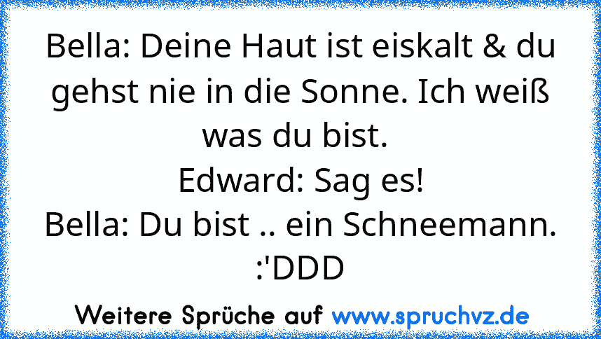 Bella: Deine Haut ist eiskalt & du gehst nie in die Sonne. Ich weiß was du bist. 
Edward: Sag es!
Bella: Du bist .. ein Schneemann.
:'DDD