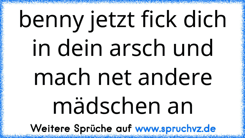 benny jetzt fick dich in dein arsch und mach net andere mädschen an