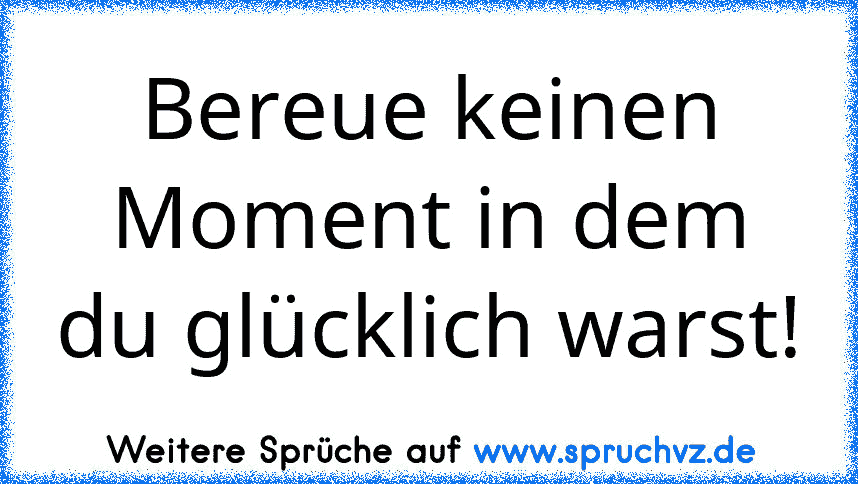 Bereue keinen Moment in dem du glücklich warst!