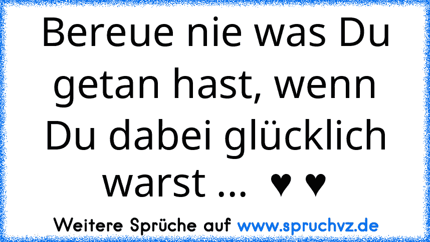 Bereue nie was Du getan hast, wenn Du dabei glücklich warst ...  ♥ ♥