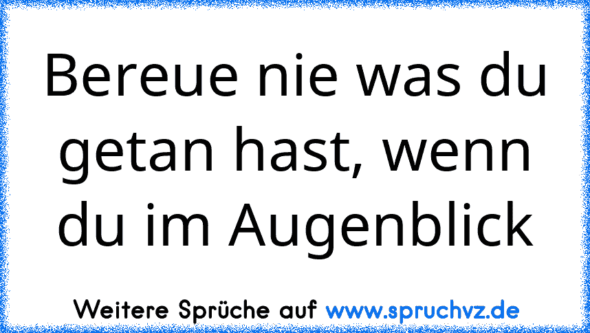 Bereue nie was du getan hast, wenn du im Augenblick