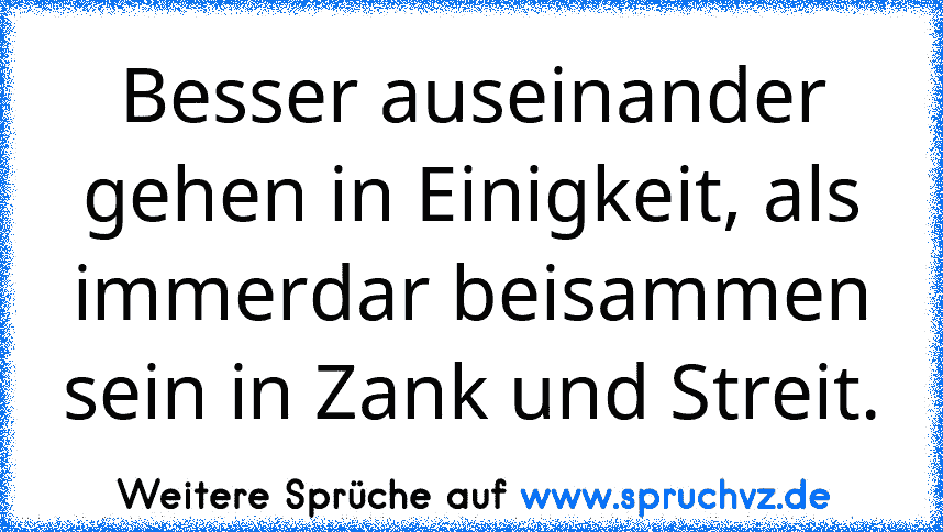 Besser auseinander gehen in Einigkeit, als immerdar beisammen sein in Zank und Streit.