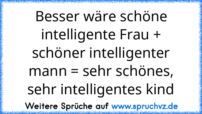 Besser wäre schöne intelligente Frau + schöner intelligenter mann = sehr schönes, sehr intelligentes kind