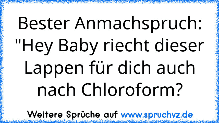 Bester Anmachspruch:
"Hey Baby riecht dieser Lappen für dich auch nach Chloroform?