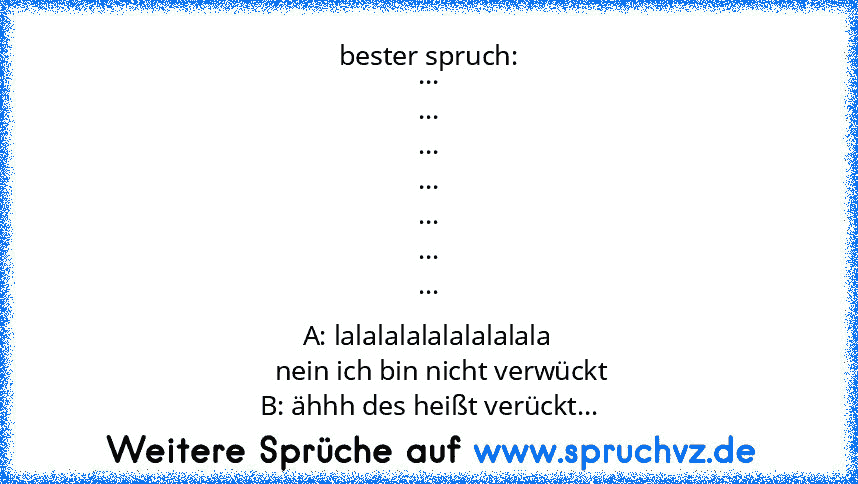 bester spruch:
...
...
...
...
...
...
...
A: lalalalalalalalalala
    nein ich bin nicht verwückt
B: ähhh des heißt verückt...