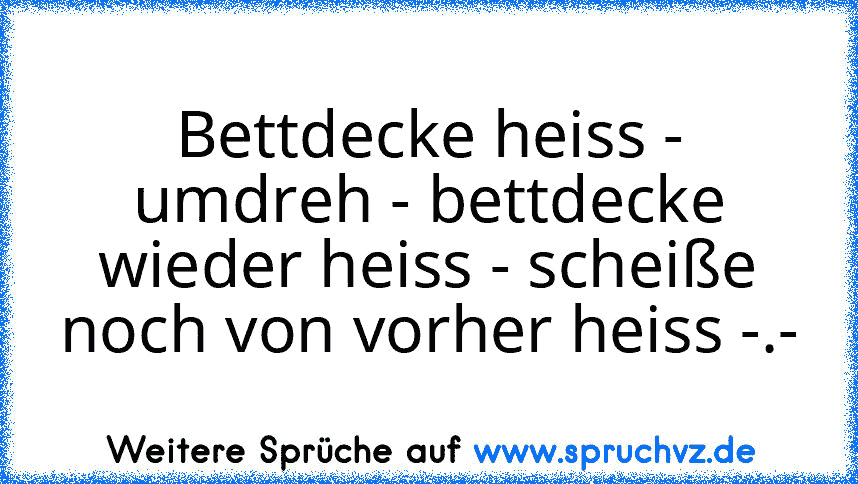 Bettdecke heiss - umdreh - bettdecke wieder heiss - scheiße noch von vorher heiss -.-