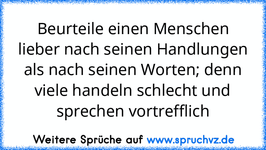 Beurteile einen Menschen lieber nach seinen Handlungen als nach seinen Worten; denn viele handeln schlecht und sprechen vortrefflich